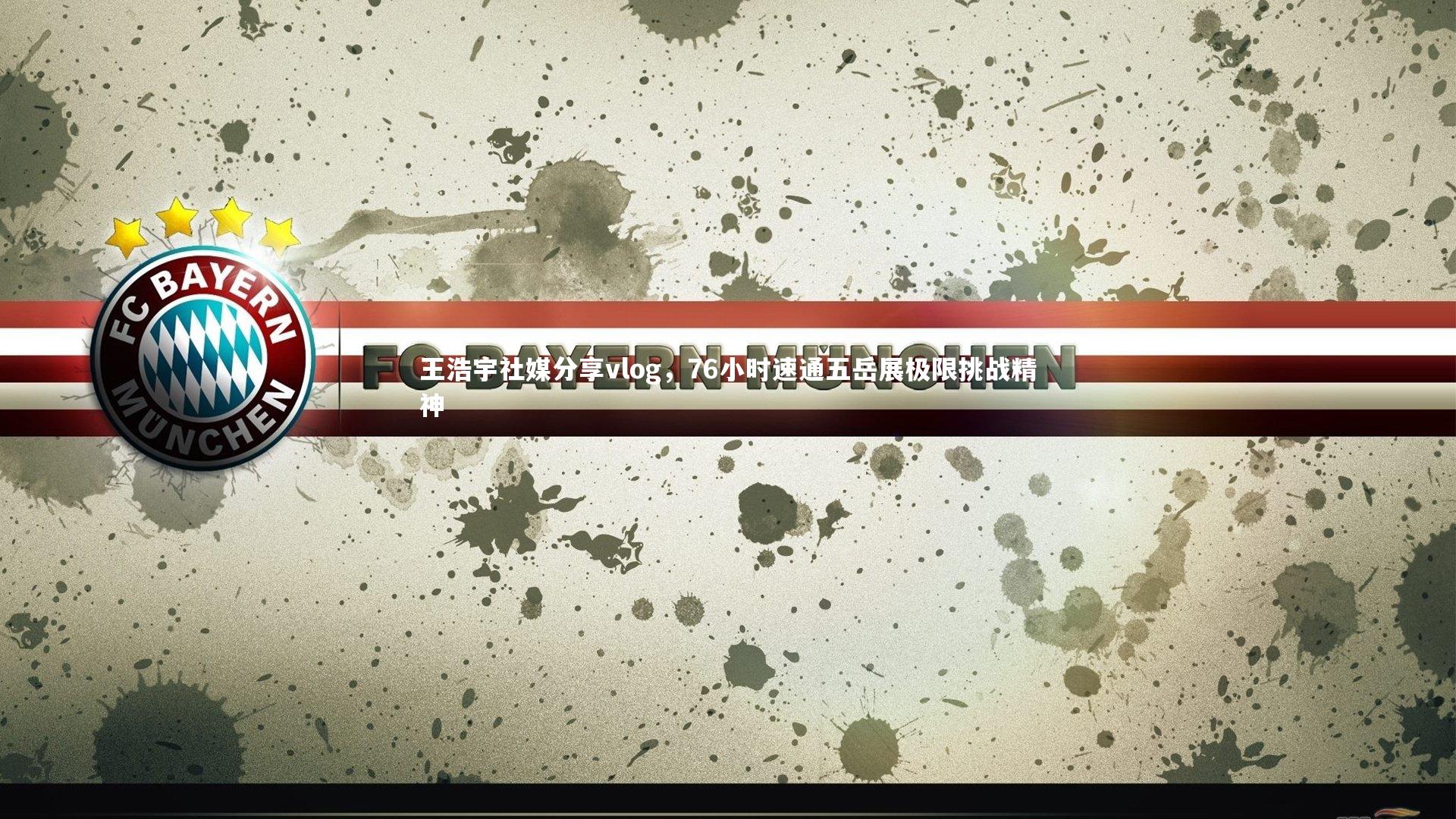 【悟空体育官网】王浩宇社媒分享vlog，76小时速通五岳展极限挑战精神