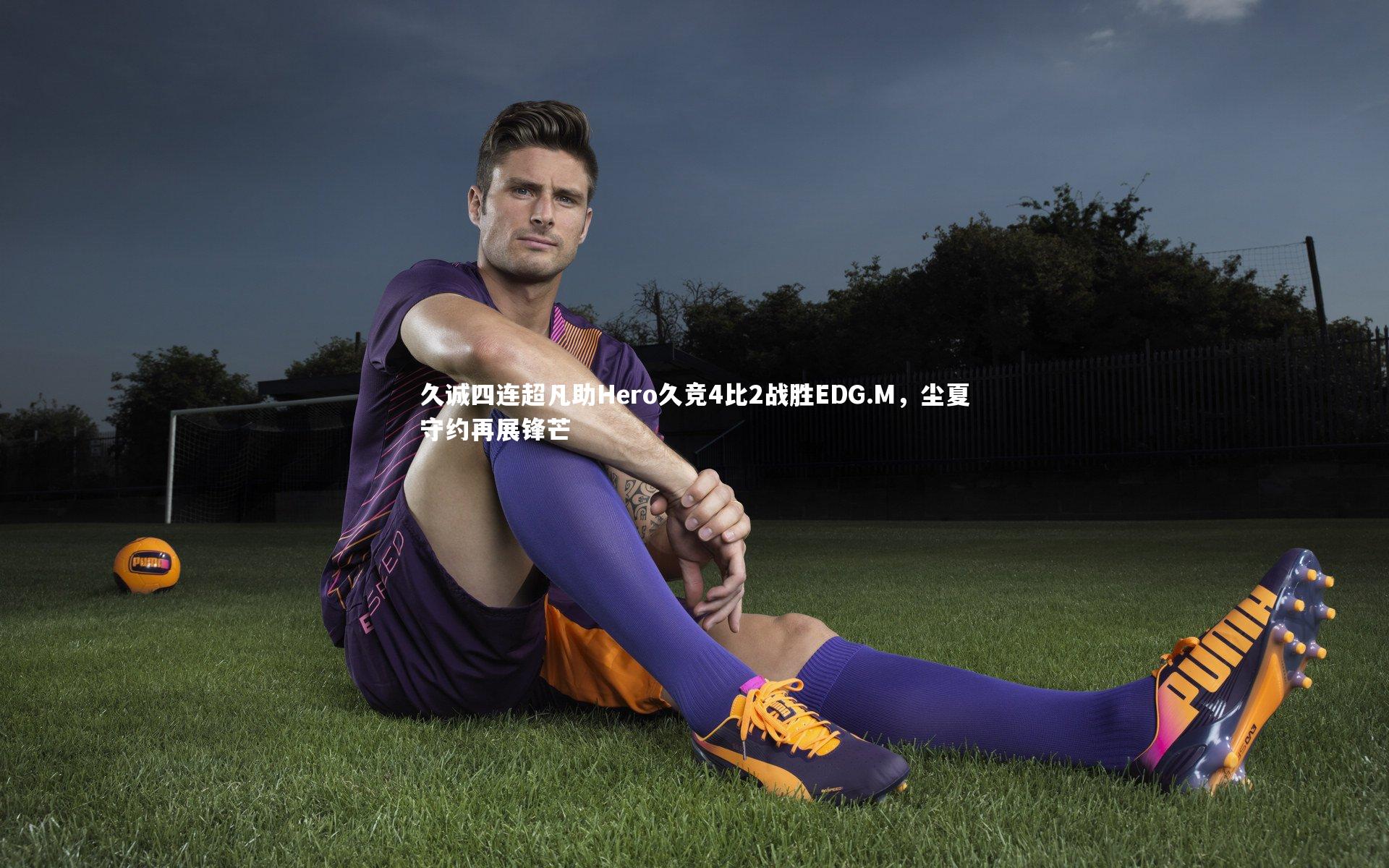 久诚四连超凡助Hero久竞4比2战胜EDG.M，尘夏守约再展锋芒