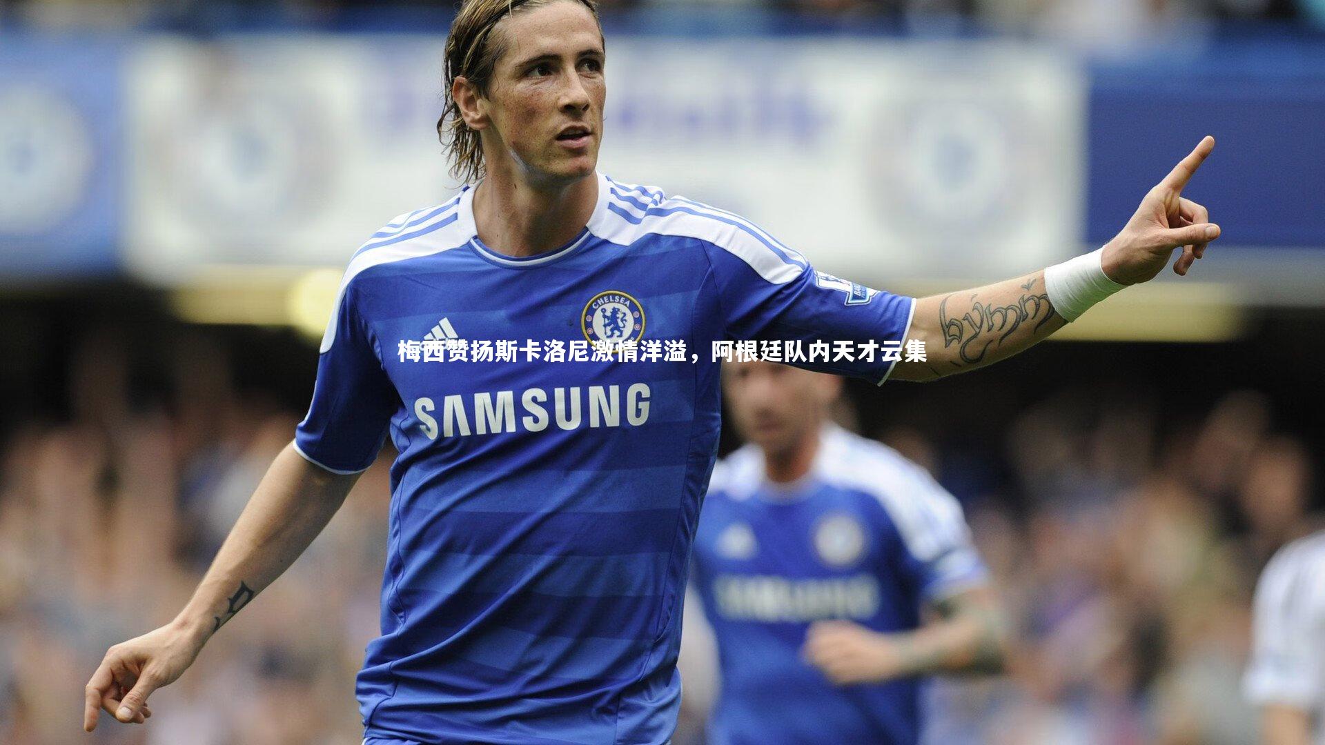 梅西赞扬斯卡洛尼激情洋溢，阿根廷队内天才云集