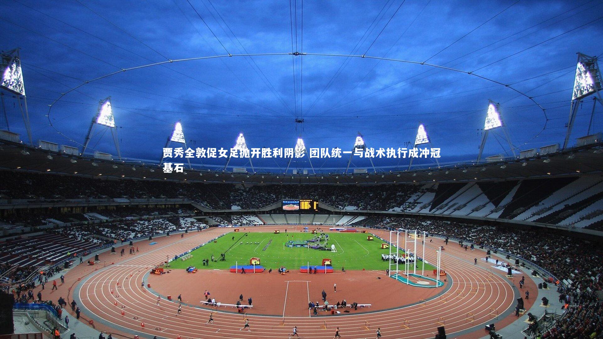 【悟空体育app】贾秀全敦促女足抛开胜利阴影 团队统一与战术执行成冲冠基石